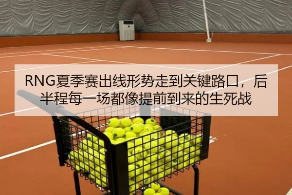 RNG夏季赛出线形势走到关键路口，后半程每一场都像提前到来的生死战